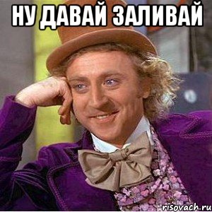 ну давай заливай , Мем Ну давай расскажи (Вилли Вонка)
