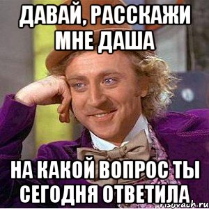 давай, расскажи мне даша на какой вопрос ты сегодня ответила, Мем Ну давай расскажи (Вилли Вонка)