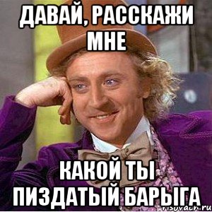 давай, расскажи мне какой ты пиздатый барыга, Мем Ну давай расскажи (Вилли Вонка)