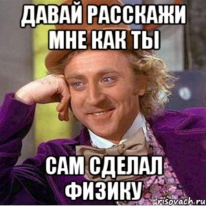 давай расскажи мне как ты сам сделал физику, Мем Ну давай расскажи (Вилли Вонка)