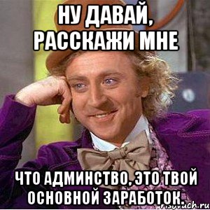 ну давай, расскажи мне что админство, это твой основной заработок., Мем Ну давай расскажи (Вилли Вонка)