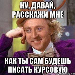 ну, давай, расскажи мне как ты сам будешь писать курсовую, Мем Ну давай расскажи (Вилли Вонка)