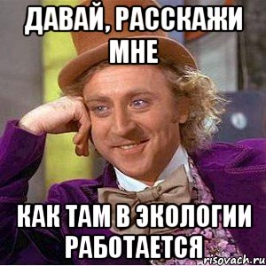 давай, расскажи мне как там в экологии работается, Мем Ну давай расскажи (Вилли Вонка)