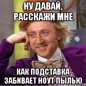 ну давай, расскажи мне как подставка забивает ноут пылью, Мем Ну давай расскажи (Вилли Вонка)