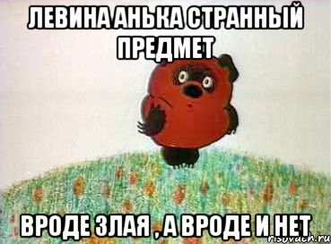 левина анька странный предмет вроде злая , а вроде и нет