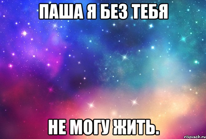 паша я без тебя не могу жить.