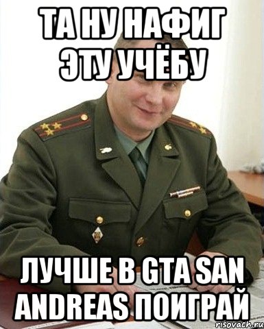 та ну нафиг эту учёбу лучше в gta san andreas поиграй, Мем Военком (полковник)