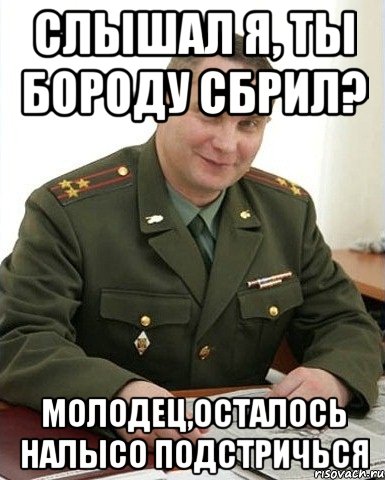 слышал я, ты бороду сбрил? молодец,осталось налысо подстричься, Мем Военком (полковник)