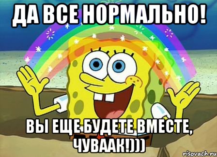 да все нормально! вы еще будете вместе, чуваак!))), Мем Воображение (Спанч Боб)