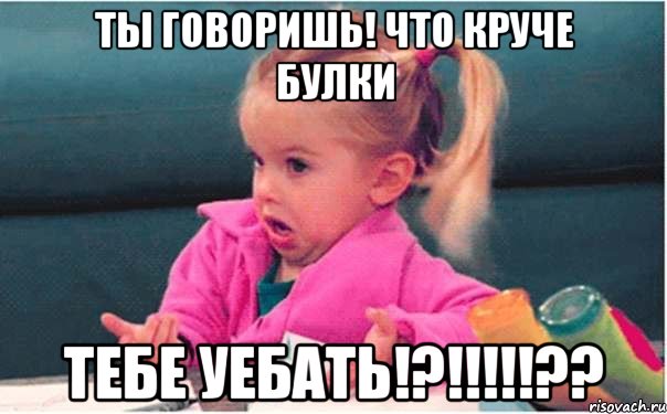 ты говоришь! что круче булки тебе уебать!?!!!??, Мем  Ты говоришь (девочка возмущается)