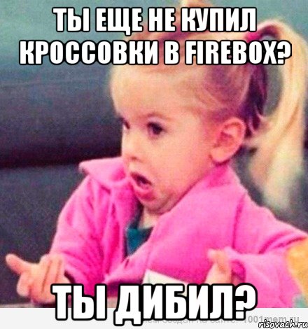 ты еще не купил кроссовки в firebox? ты дибил?, Мем  Ты говоришь (девочка возмущается)