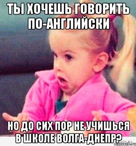 ты хочешь говорить по-английски но до сих пор не учишься в школе волга-днепр?, Мем  Ты говоришь (девочка возмущается)