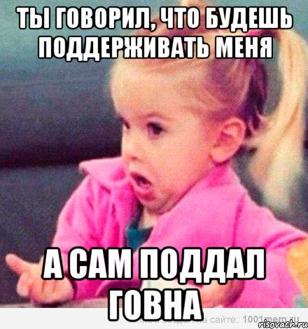 ты говорил, что будешь поддерживать меня а сам поддал говна, Мем  Ты говоришь (девочка возмущается)