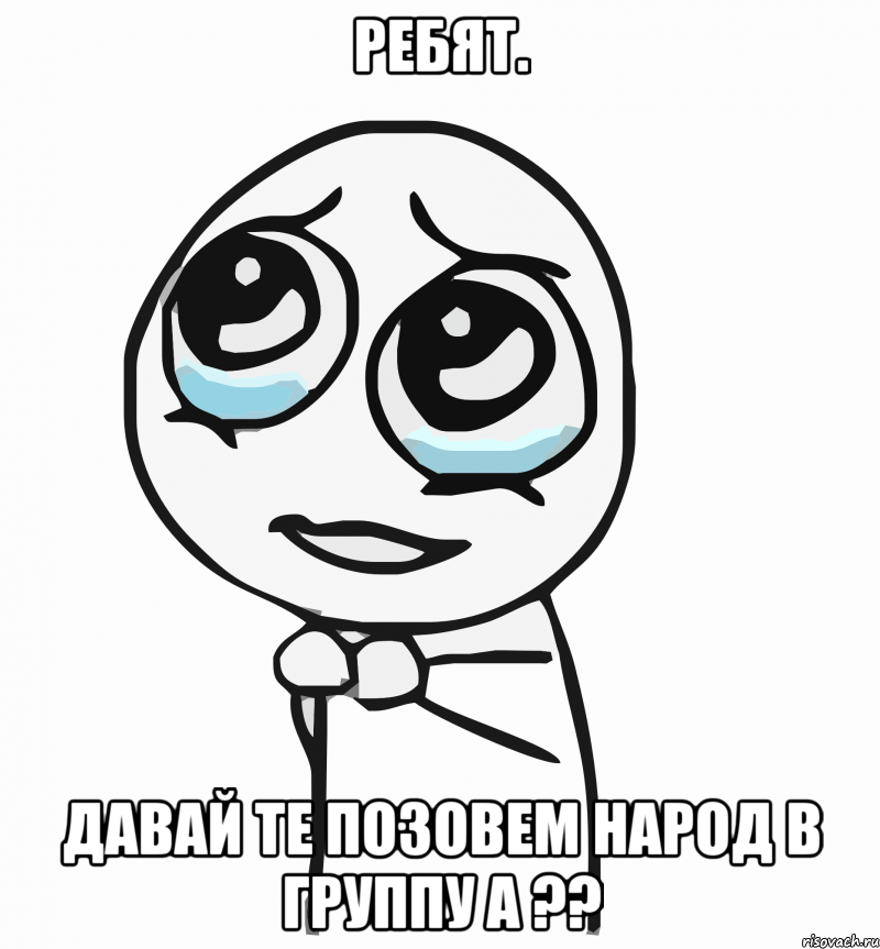 ребят. давай те позовем народ в группу а ??, Мем  ну пожалуйста (please)