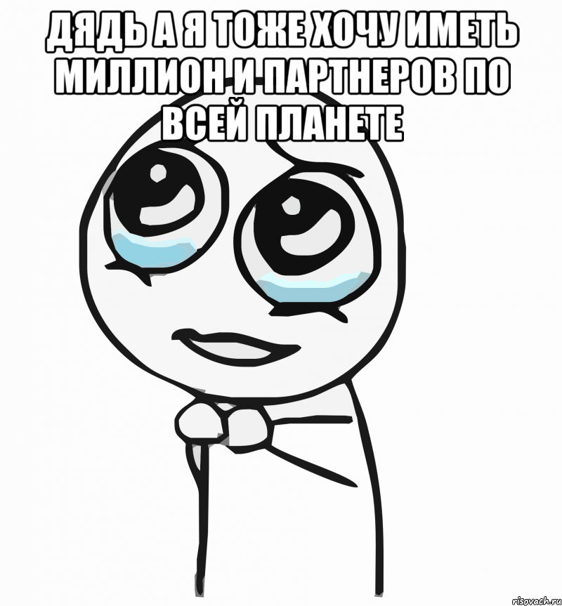 дядь а я тоже хочу иметь миллион и партнеров по всей планете , Мем  ну пожалуйста (please)