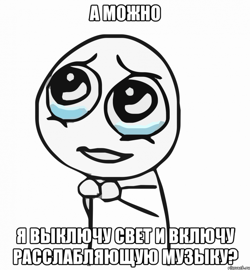 а можно я выключу свет и включу расслабляющую музыку?, Мем  ну пожалуйста (please)