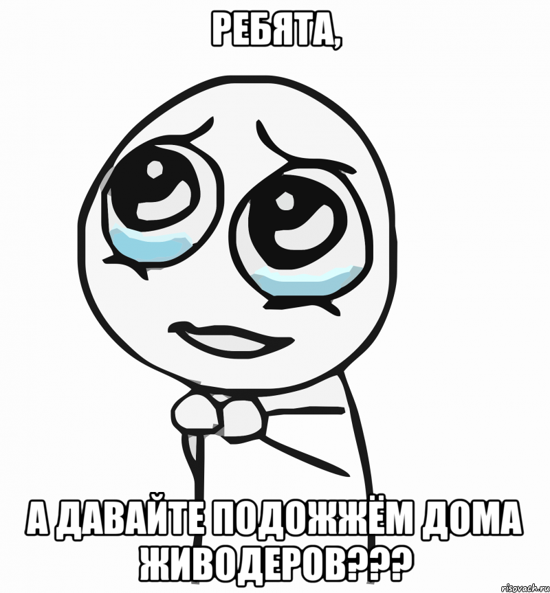 ребята, а давайте подожжём дома живодеров???, Мем  ну пожалуйста (please)