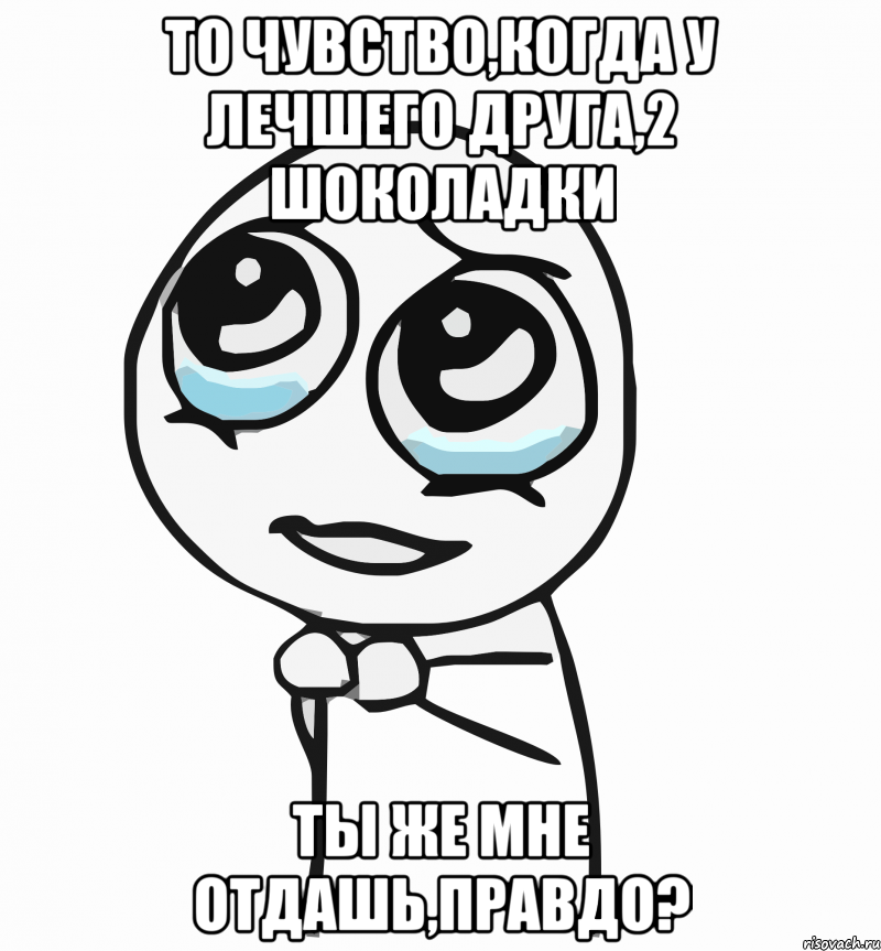 то чувство,когда у лечшего друга,2 шоколадки ты же мне отдашь,правдо?, Мем  ну пожалуйста (please)