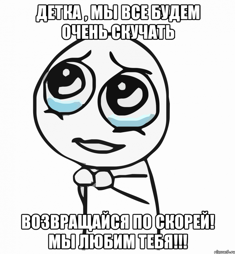 детка , мы все будем очень скучать возвращайся по скорей! мы любим тебя!!!, Мем  ну пожалуйста (please)