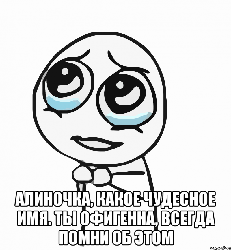  алиночка, какое чудесное имя. ты офигенна, всегда помни об этом, Мем  ну пожалуйста (please)