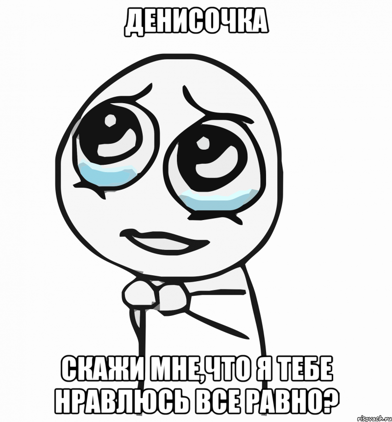 денисочка скажи мне,что я тебе нравлюсь все равно?, Мем  ну пожалуйста (please)