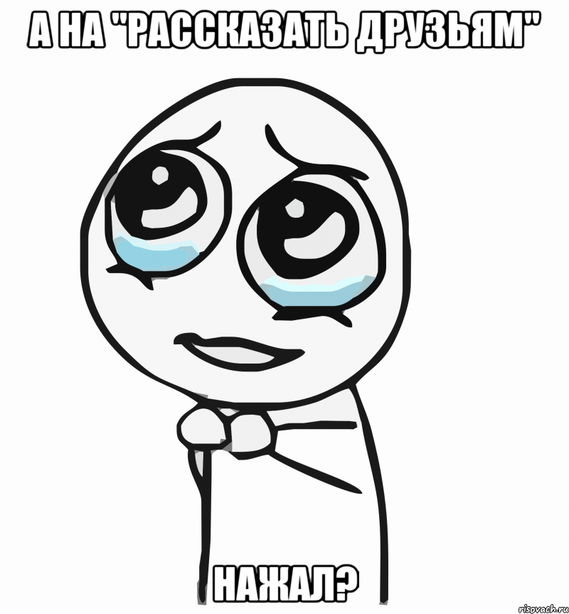 а на "рассказать друзьям" нажал?, Мем  ну пожалуйста (please)