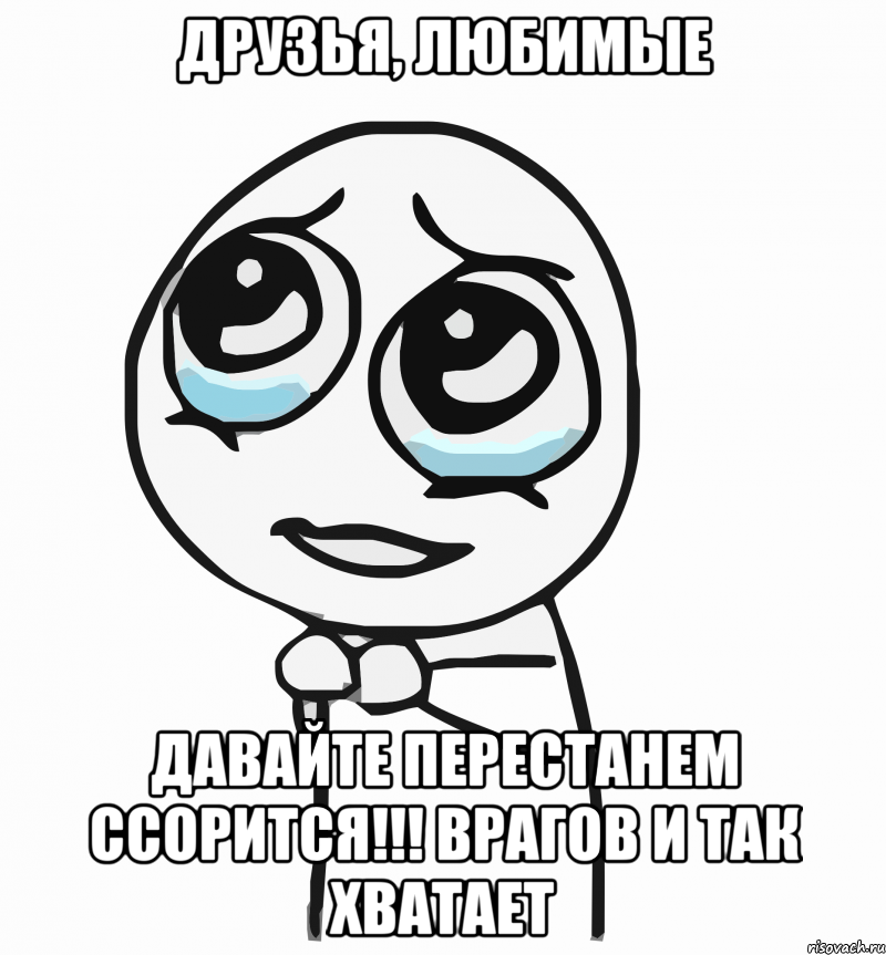 друзья, любимые давайте перестанем ссорится!!! врагов и так хватает, Мем  ну пожалуйста (please)
