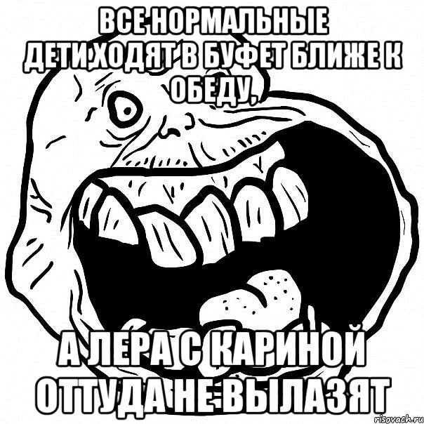 все нормальные дети,ходят в буфет ближе к обеду, а лера с кариной оттуда не вылазят, Мем всегда один