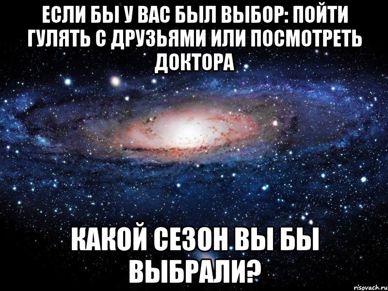 если бы у вас был выбор: пойти гулять с друзьями или посмотреть доктора какой сезон вы бы выбрали?, Мем Вселенная