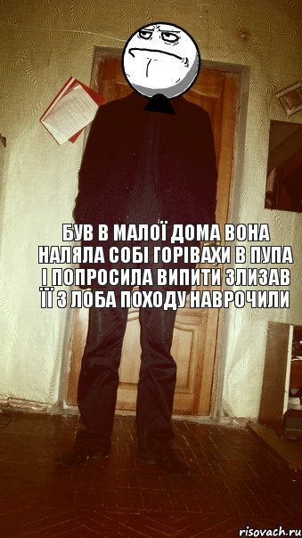 Був в малої дома вона наляла собі горівахи в пупа і попросила випити злизав її з лоба походу наврочили