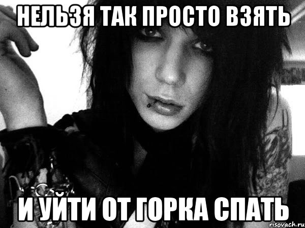 нельзя так просто взять и уйти от горка спать