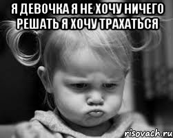 я девочка я не хочу ничего решать я хочу трахаться 