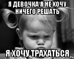 я девочка я не хочу ничего решать я хочу трахаться