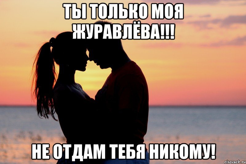 ты только моя журавлёва!!! не отдам тебя никому!