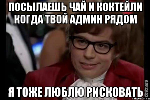 посылаешь чай и коктейли когда твой админ рядом я тоже люблю рисковать, Мем Остин Пауэрс (я тоже люблю рисковать)