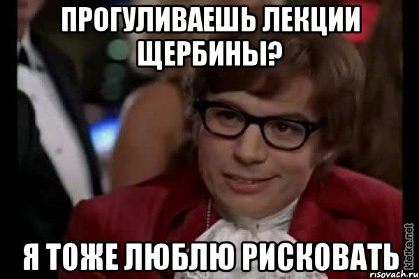 прогуливаешь лекции щербины? я тоже люблю рисковать, Мем Остин Пауэрс (я тоже люблю рисковать)