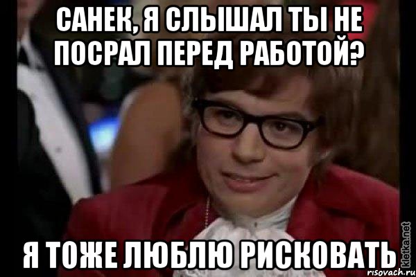 санек, я слышал ты не посрал перед работой? я тоже люблю рисковать, Мем Остин Пауэрс (я тоже люблю рисковать)