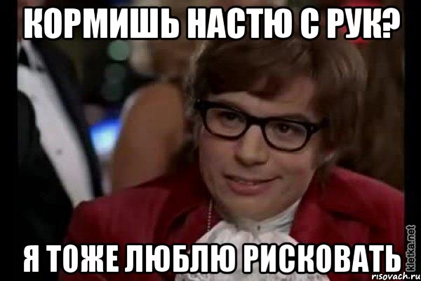 кормишь настю с рук? я тоже люблю рисковать, Мем Остин Пауэрс (я тоже люблю рисковать)