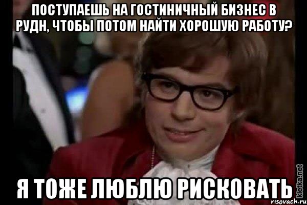 поступаешь на гостиничный бизнес в рудн, чтобы потом найти хорошую работу? я тоже люблю рисковать, Мем Остин Пауэрс (я тоже люблю рисковать)