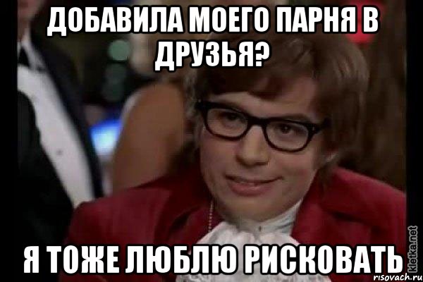 добавила моего парня в друзья? я тоже люблю рисковать, Мем Остин Пауэрс (я тоже люблю рисковать)