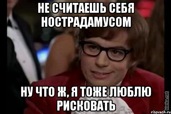 не считаешь себя нострадамусом ну что ж, я тоже люблю рисковать, Мем Остин Пауэрс (я тоже люблю рисковать)