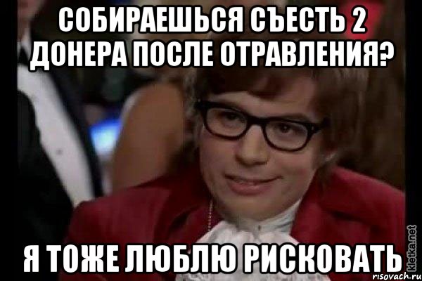 собираешься съесть 2 донера после отравления? я тоже люблю рисковать, Мем Остин Пауэрс (я тоже люблю рисковать)