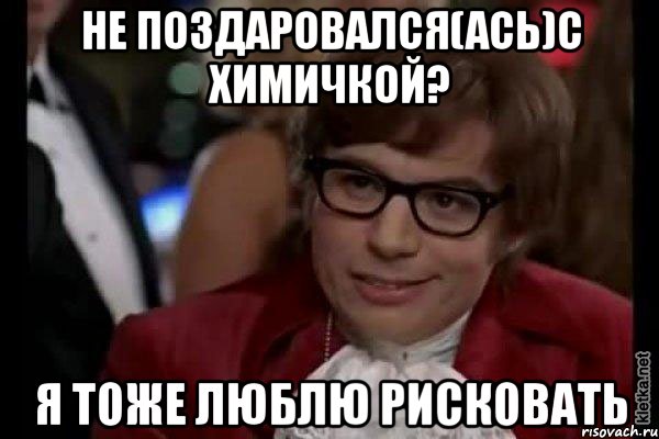 не поздаровался(ась)с химичкой? я тоже люблю рисковать, Мем Остин Пауэрс (я тоже люблю рисковать)