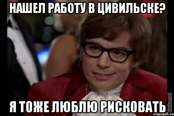 нашел работу в цивильске? я тоже люблю рисковать, Мем Остин Пауэрс (я тоже люблю рисковать)