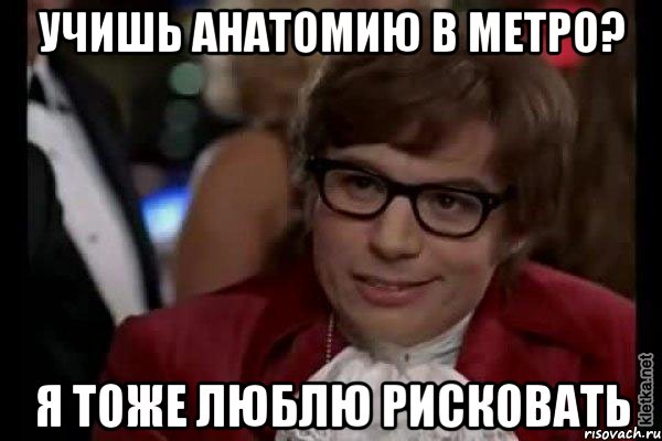 учишь анатомию в метро? я тоже люблю рисковать, Мем Остин Пауэрс (я тоже люблю рисковать)