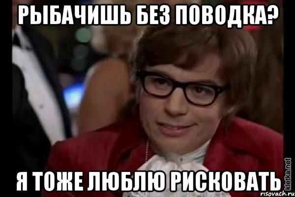 рыбачишь без поводка? я тоже люблю рисковать, Мем Остин Пауэрс (я тоже люблю рисковать)