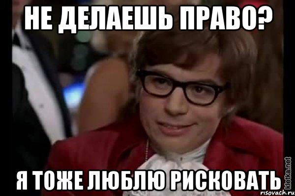 не делаешь право? я тоже люблю рисковать, Мем Остин Пауэрс (я тоже люблю рисковать)