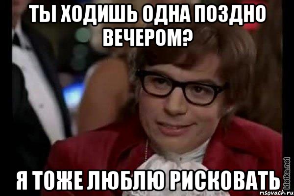 ты ходишь одна поздно вечером? я тоже люблю рисковать, Мем Остин Пауэрс (я тоже люблю рисковать)