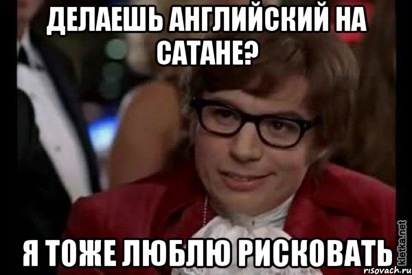 делаешь английский на сатане? я тоже люблю рисковать, Мем Остин Пауэрс (я тоже люблю рисковать)