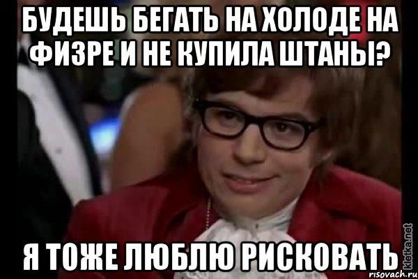 будешь бегать на холоде на физре и не купила штаны? я тоже люблю рисковать, Мем Остин Пауэрс (я тоже люблю рисковать)